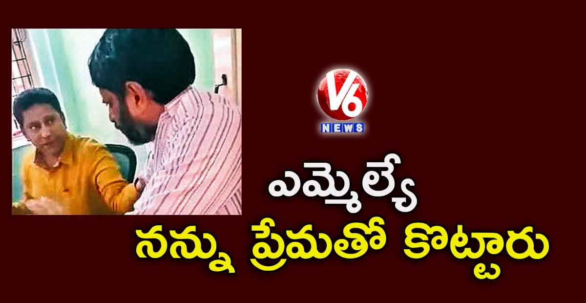 ఎమ్మెల్యే నన్ను ప్రేమతో కొట్టారు