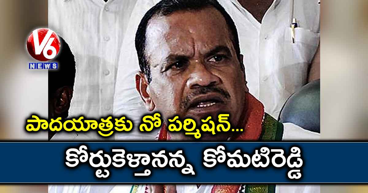 పాదయాత్రకు నో పర్మిషన్….. కోర్టుకెళ్తానన్న కోమటిరెడ్డి