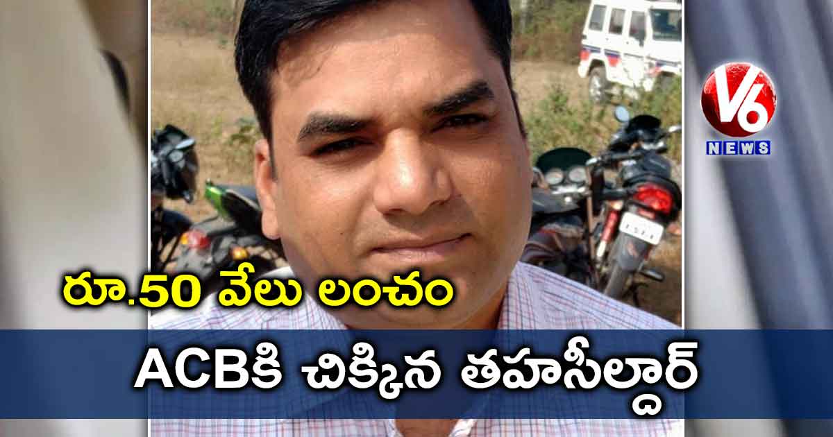 రూ.50 వేలు లంచం : ACBకి చిక్కిన తహసీల్దార్