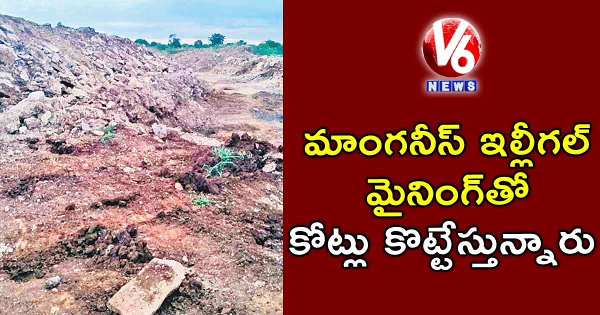 మాంగనీస్ ఇల్లీగల్ మైనింగ్తో కోట్లు కొట్టేస్తున్నారు