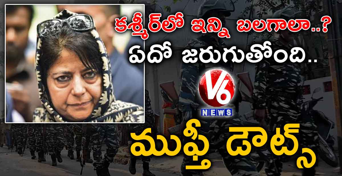 కశ్మీర్లో ఇన్ని బలగాలా..? ఏదో జరుగుతోంది.. ముఫ్తీ డౌట్స్