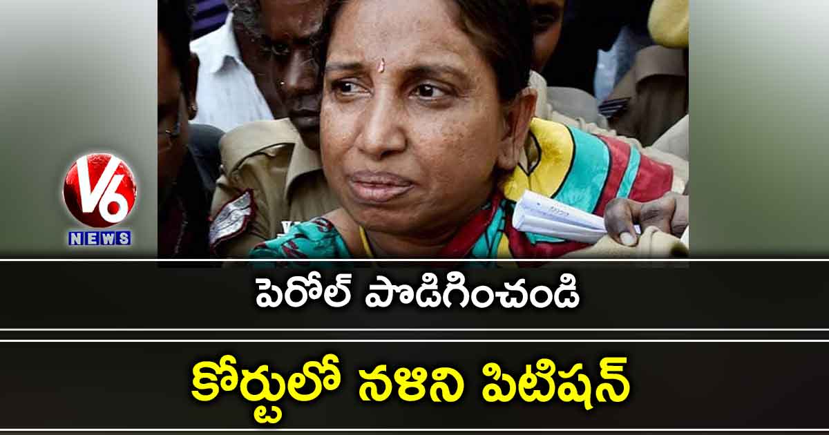 పెరోల్ పొడిగించండి: కోర్టులో నళిని పిటిషన్