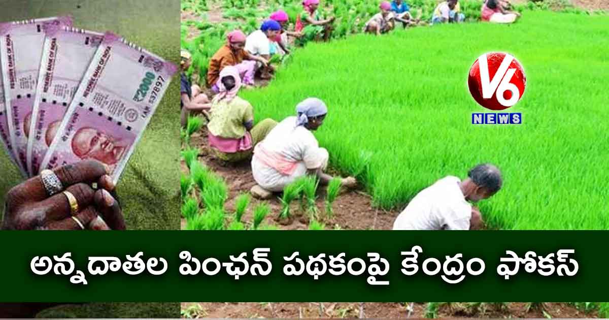 అన్నదాతల పింఛన్ పథకంపై కేంద్రం ఫోకస్
