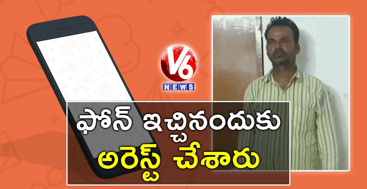 ఫోన్ ఇచ్చినందుకు అరెస్ట్ చేశారు
