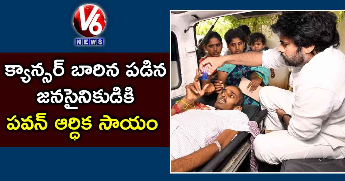 క్యాన్సర్ బారిన పడిన జనసైనికుడికి పవన్ ఆర్ధిక సాయం