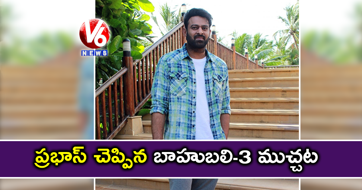 ప్రభాస్ చెప్పిన బాహుబలి-3 ముచ్చట