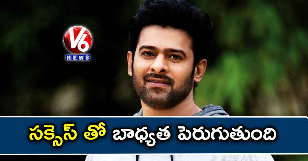 సక్సెస్ తో బాధ్యత పెరుగుతుంది: ప్రభాస్