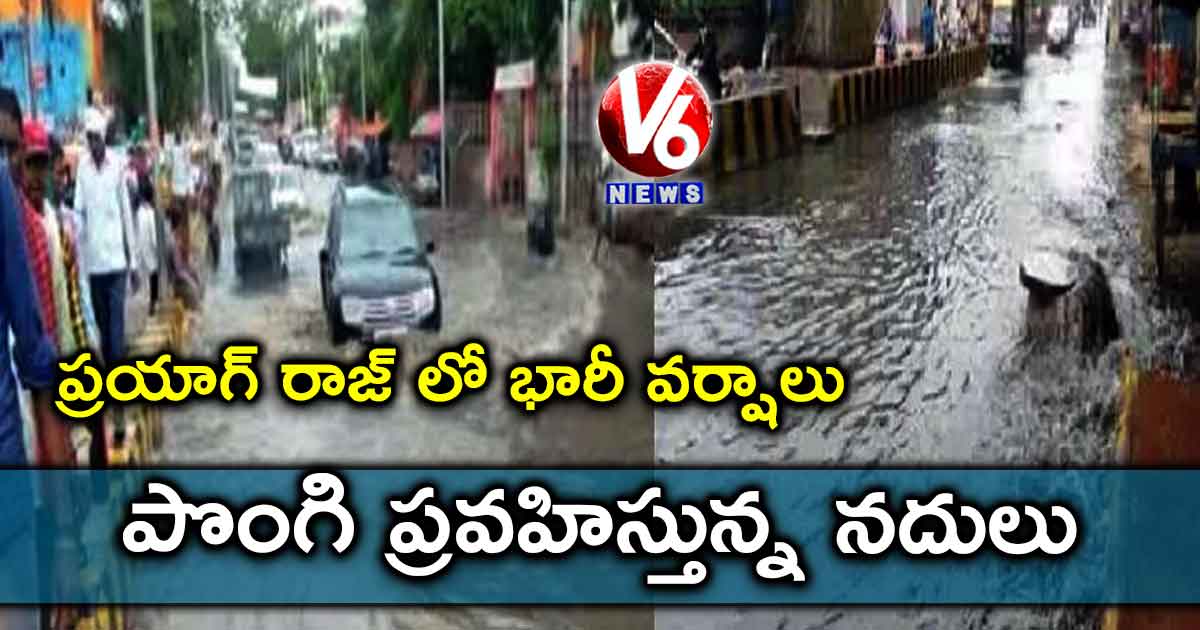 ప్రయాగ్ రాజ్ లో భారీ వర్షాలు..పొంగి ప్రవహిస్తున్న నదులు