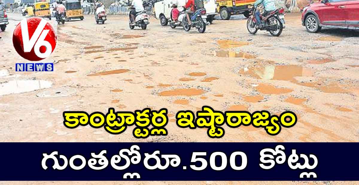 కాంట్రాక్టర్ల ఇష్టారాజ్యం..గుంతల్లోరూ.500 కోట్లు