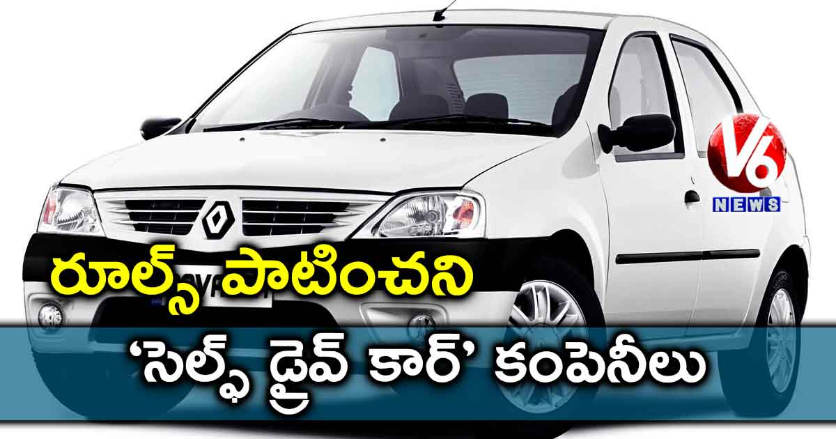 రూల్స్ పాటించని ‘సెల్ఫ్ డ్రైవ్ కార్’ కంపెనీలు