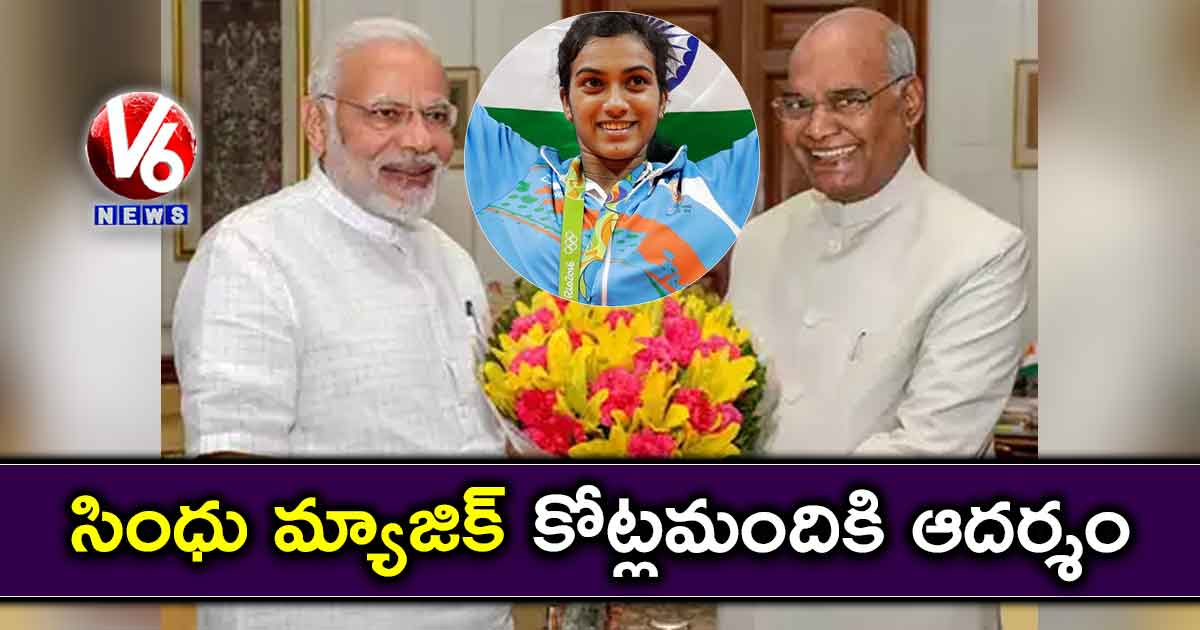 సింధు మ్యాజిక్ కోట్లమందికి ఆదర్శం : రాష్ట్రపతి, ప్రధాని