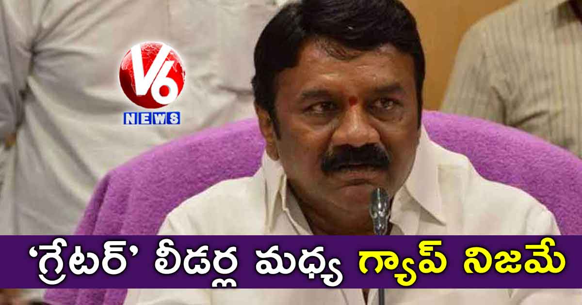 ‘గ్రేటర్’ లీడర్ల మధ్య గ్యాప్ నిజమే : తలసాని