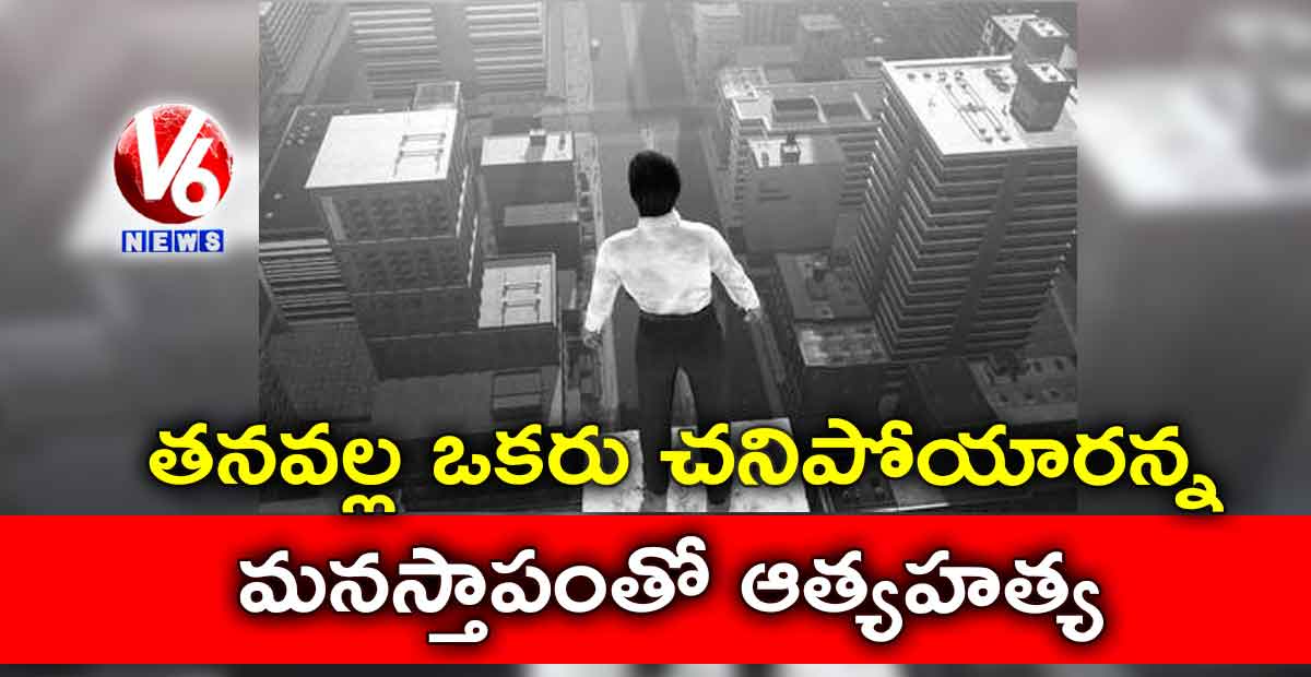 తనవల్ల ఒకరు చనిపోయారన్న మనస్తాపంతో ఆత్యహత్య