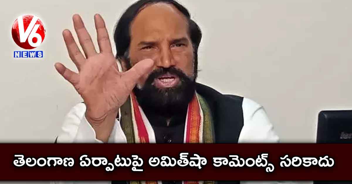 తెలంగాణ ఏర్పాటుపై అమిత్షా కామెంట్స్ సరికాదు:ఉత్తమ్