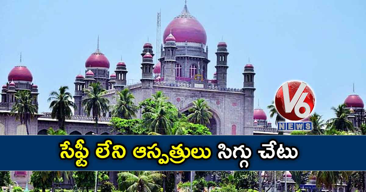 సేఫ్టీ లేని ఆస్పత్రులు సిగ్గు చేటు: హైకోర్టు