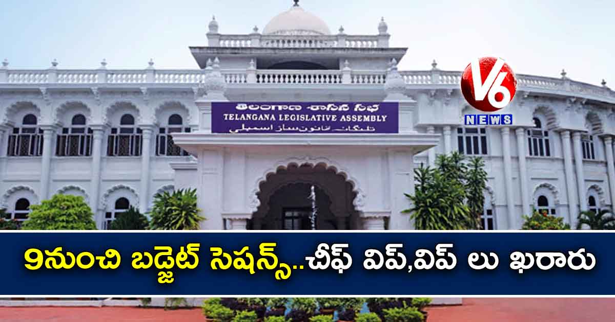 9 నుంచి బడ్జెట్ సెషన్స్..చీఫ్ విప్,విప్ లు ఖరారు