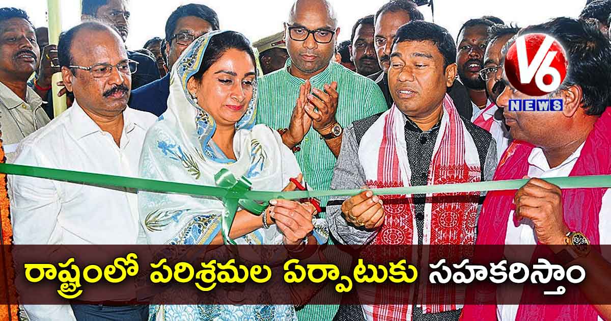 రాష్ట్రంలో పరిశ్రమల ఏర్పాటుకు సహకరిస్తాం: కేంద్రమంత్రి హర్ సిమ్రత్ కౌర్