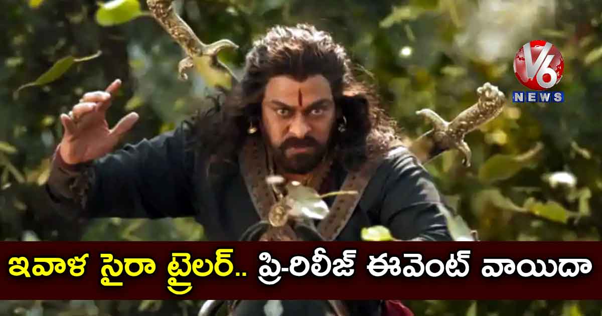 ఇవాళ సైరా ట్రైలర్.. ప్రి-రిలీజ్ ఈవెంట్ వాయిదా