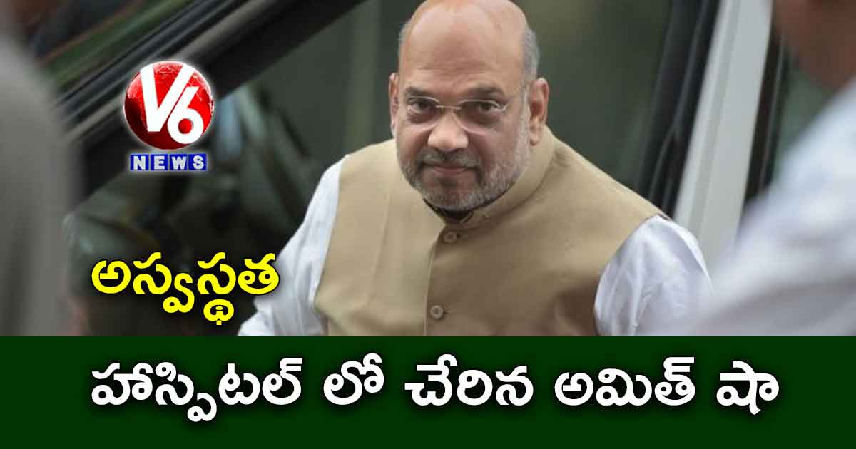 అమిత్ షాకు అస్వస్థత.. హాస్పిటల్ లో చేరిక