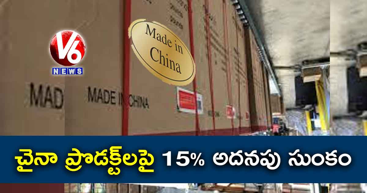 చైనా ప్రొడక్ట్లపై 15% అదనపు సుంకం