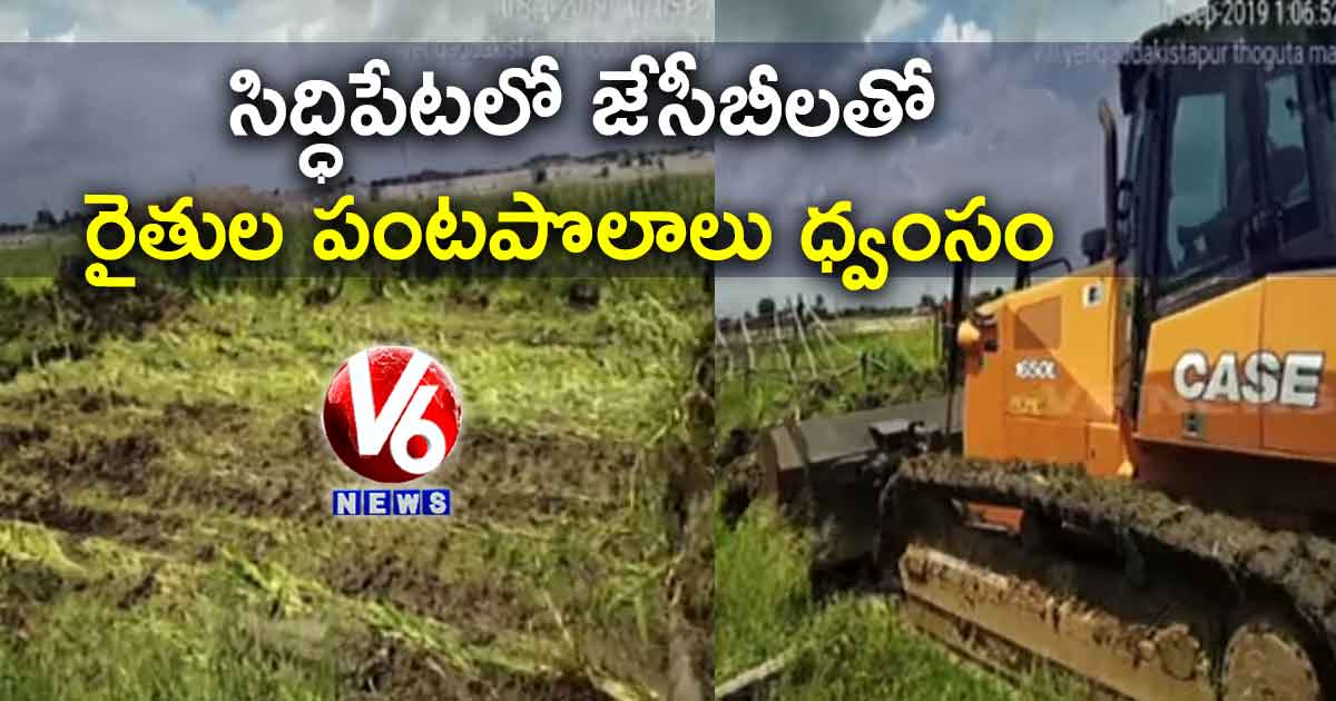 సిద్ధిపేటలో జేసీబీలతో రైతుల పంటపొలాలు ధ్వంసం