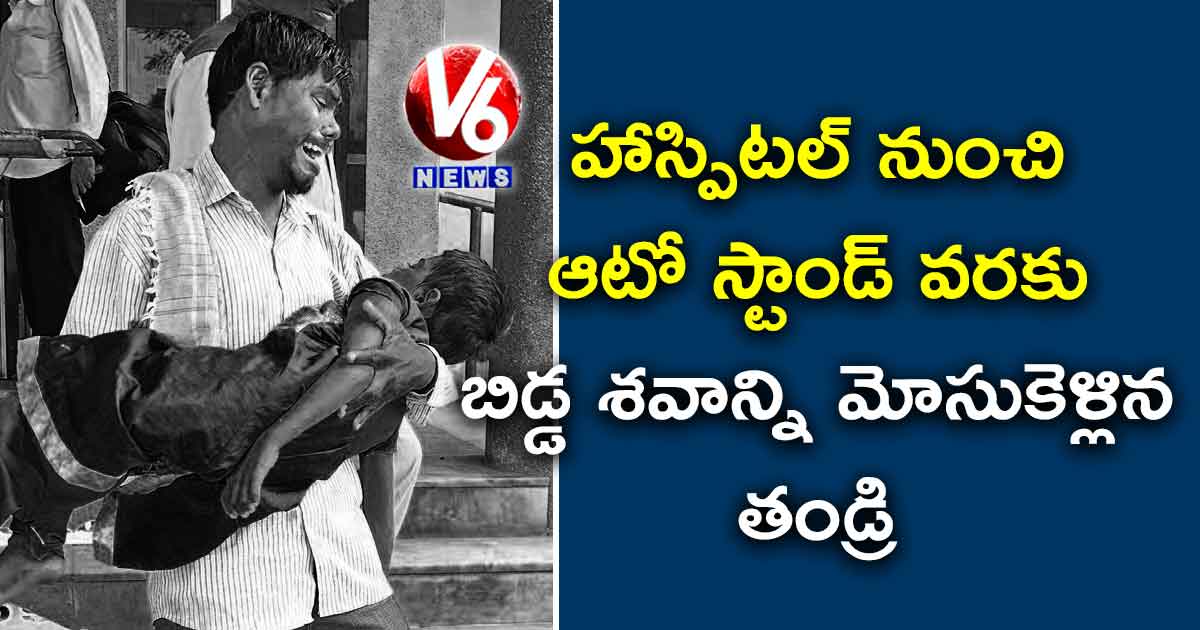 హాస్పిటల్ నుంచి ఆటో స్టాండ్ వరకు బిడ్డ శవాన్ని మోసుకెళ్లిన తండ్రి
