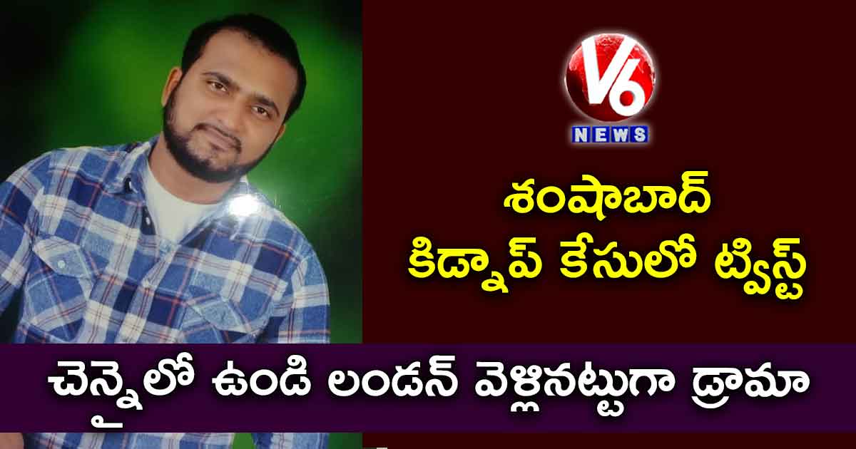 శంషాబాద్ కిడ్నాప్ కేసులో ట్విస్ట్ : చెన్నైలో ఉండి లండన్ వెళ్లినట్టుగా డ్రామా