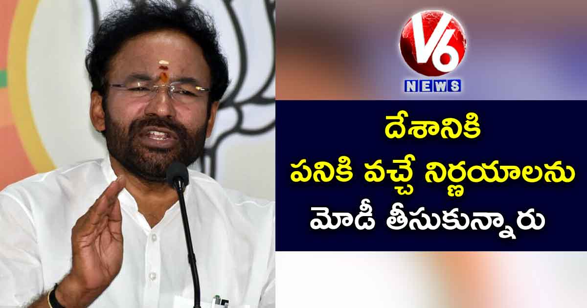 దేశానికి పనికి వచ్చే నిర్ణయాలను మోడీ తీసుకున్నారు : కిషన్ రెడ్డి