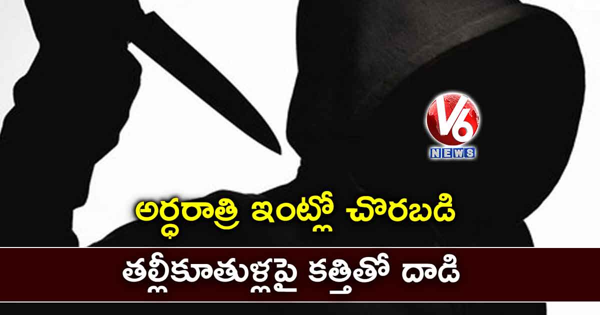 అర్ధరాత్రి ఇంట్లో చొరబడి.. తల్లీకూతుళ్లపై కత్తితో దాడి