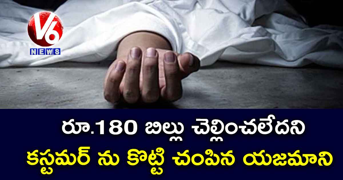 రూ.180 బిల్లు చెల్లించలేదని కస్టమర్ ను కొట్టి చంపిన యజమాని