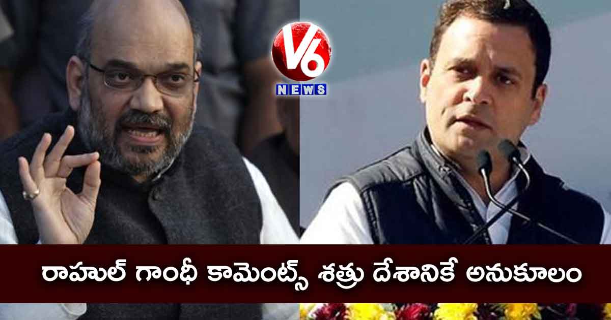 రాహుల్ గాంధీ కామెంట్స్ శత్రు దేశానికే అనుకూలం : షా