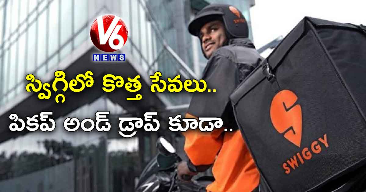 స్విగ్గిలో కొత్త సేవలు..పికప్ అండ్ డ్రాప్  కూడా…