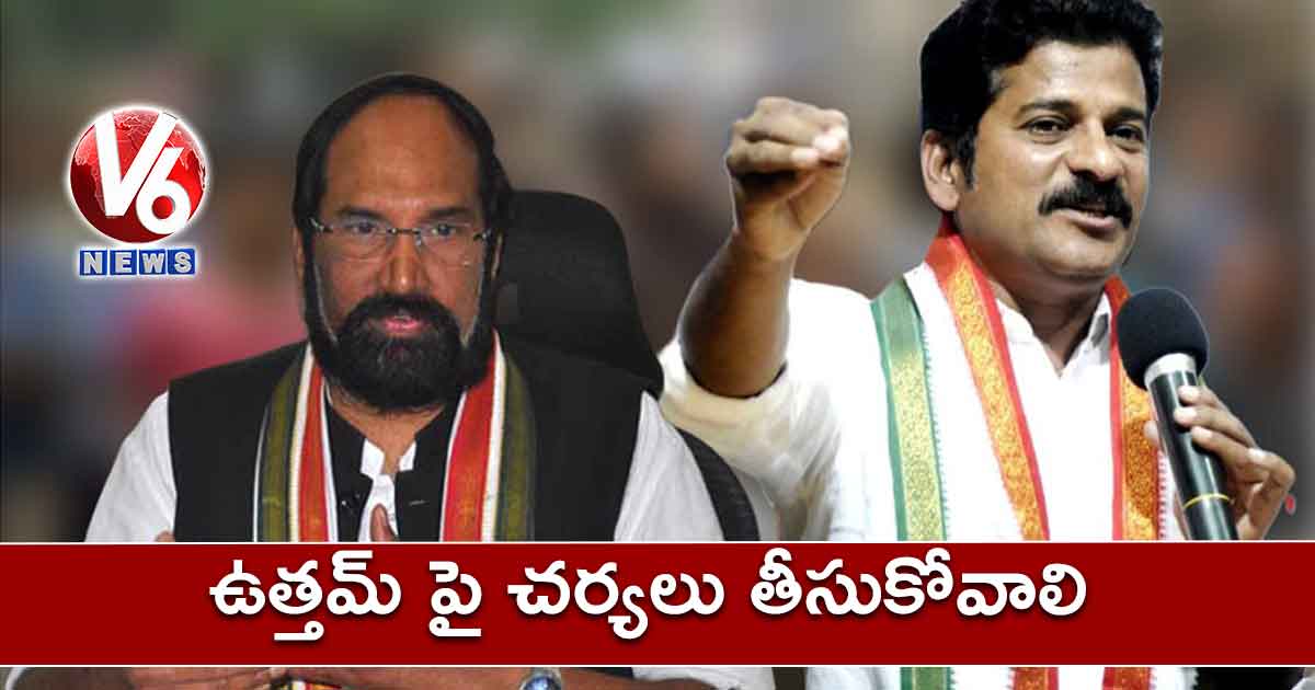 ఉత్తమ్ పై చర్యలు తీసుకోవాలి : రేవంత్