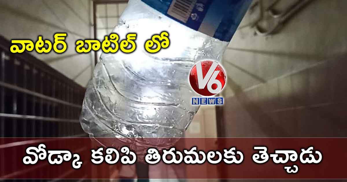 వాటర్ బాటిల్ లో వోడ్కా కలిపి తిరుమలకు తెచ్చాడు