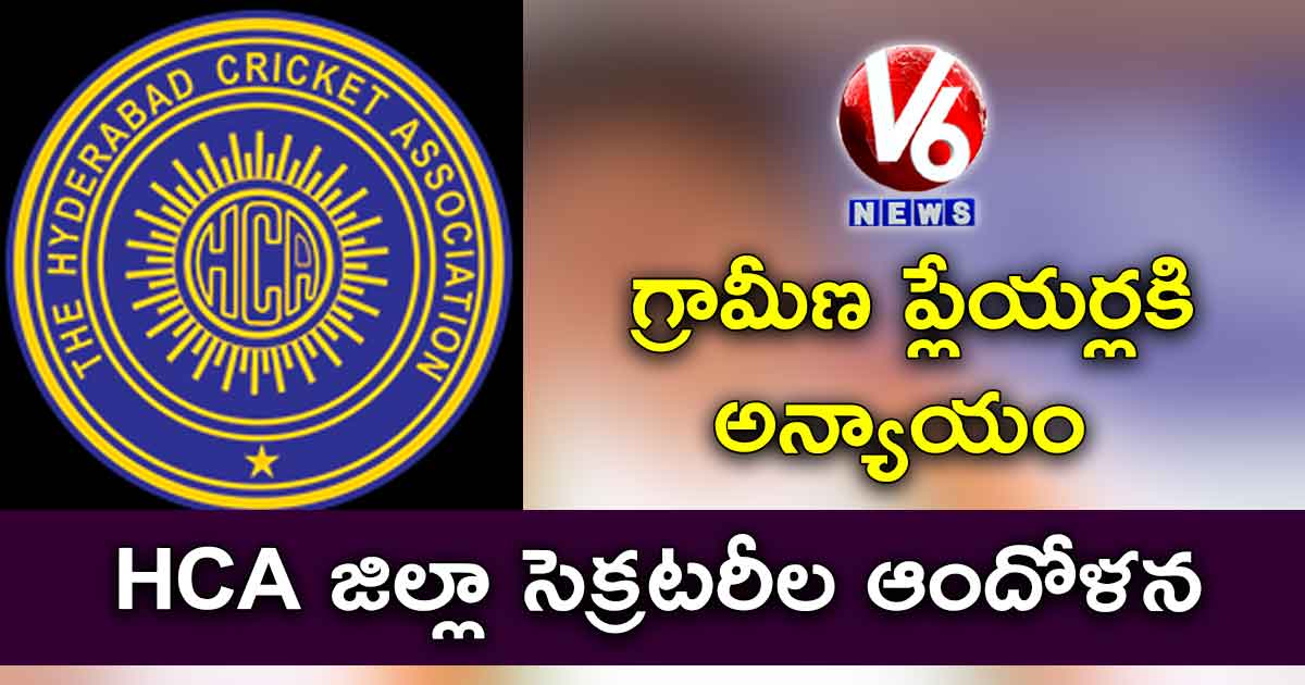 గ్రామీణ ప్లేయర్లకి అన్యాయం : HCA జిల్లా సెక్రటరీల ఆందోళన