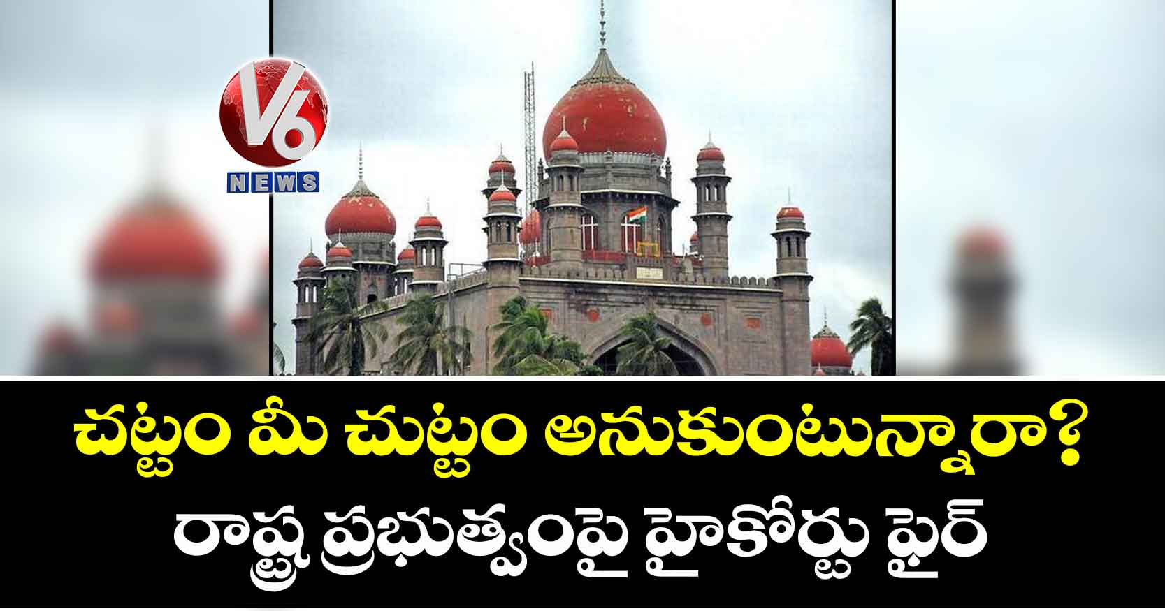 చట్టం మీ చుట్టం అనుకుంటున్నారా? రాష్ట్ర ప్రభుత్వంపై హైకోర్టు ఫైర్