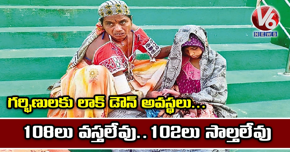 గర్భిణులకు లాక్ డౌన్ అవస్థలు..108లు వస్తలేవు..102లు సాల్తలేవు