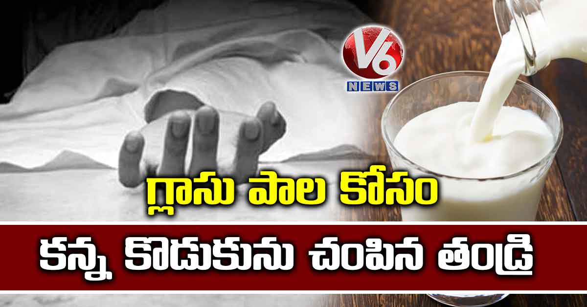 గ్లాసు పాల కోసం కన్న కొడుకును చంపిన తండ్రి