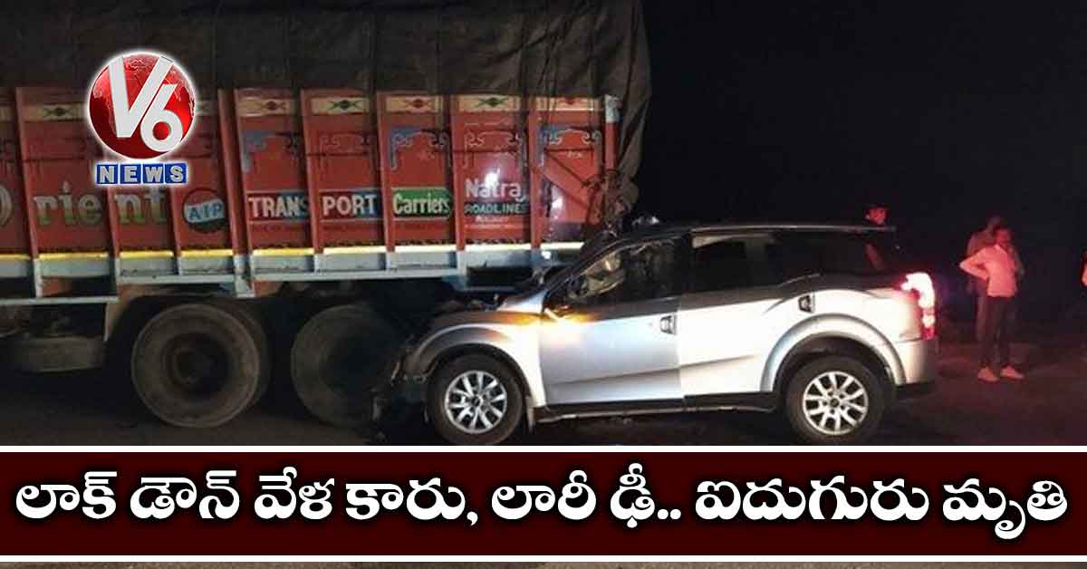 లాక్ డౌన్ వేళ కారు, లారీ ఢీ.. ఐదుగురు మృతి