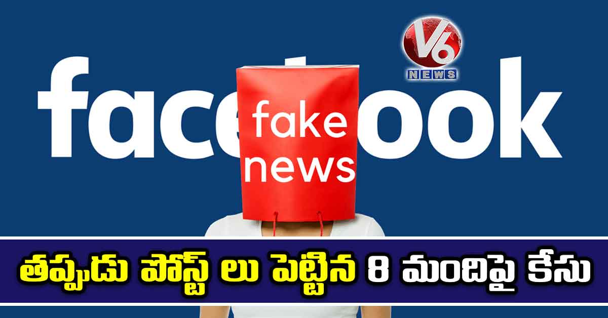 తప్పుడు పోస్ట్ లు పెట్టిన 8 మందిపై కేసు