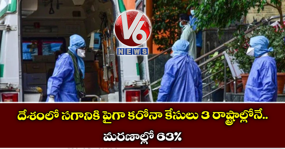 దేశంలో స‌గానికి పైగా క‌రోనా కేసులు 3 రాష్ట్రాల్లోనే.. మ‌ర‌ణాల్లో 63 %