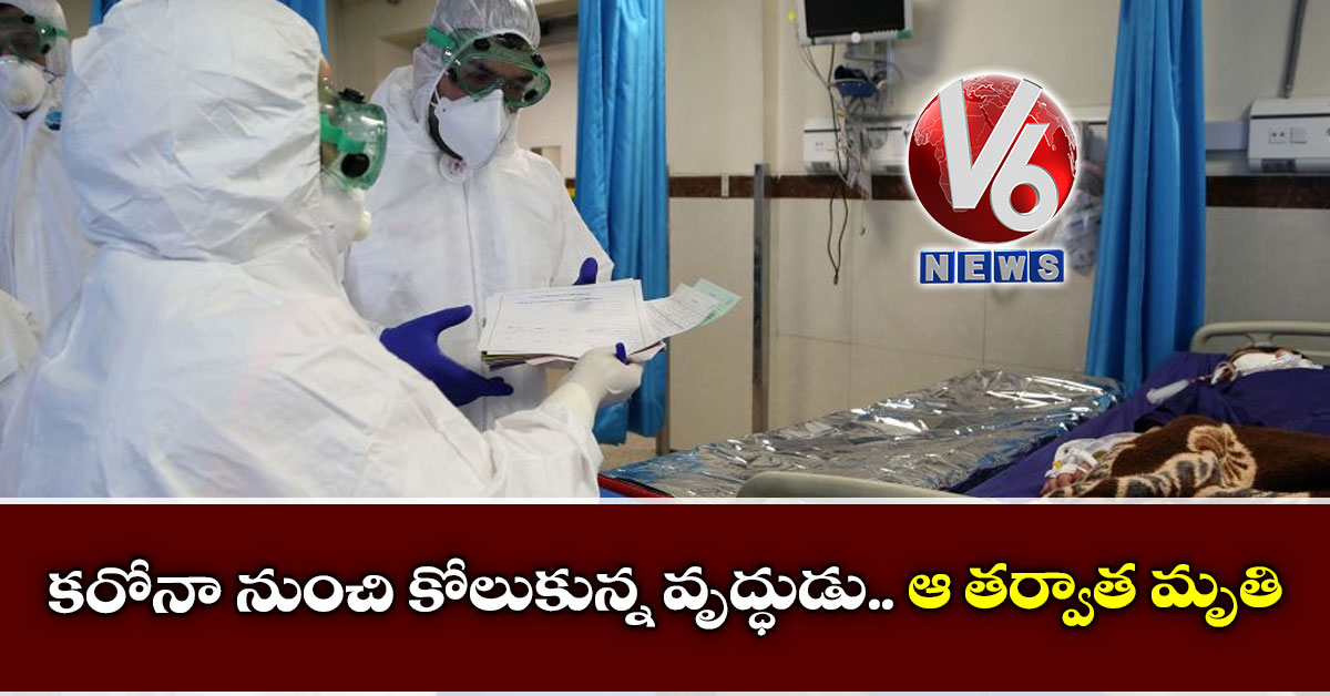కరోనా నుంచి కోలుకున్న వృద్ధుడు.. ఆ తర్వాత మృతి