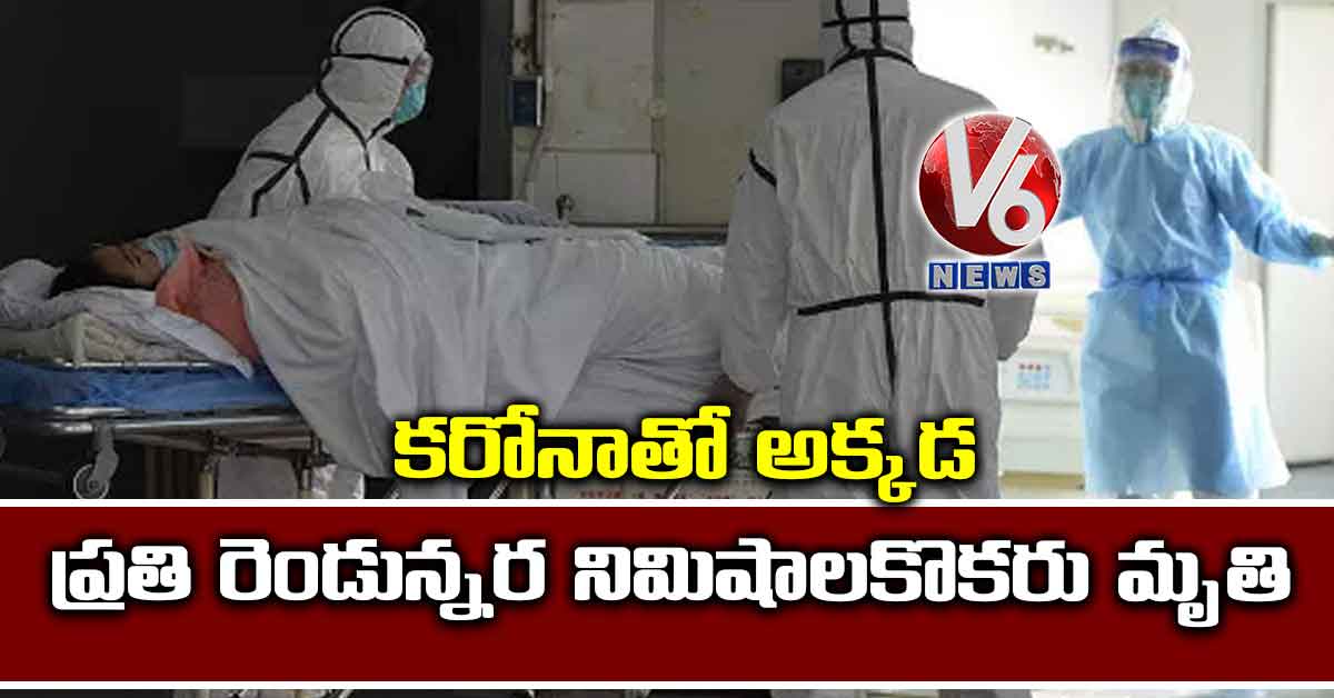 కరోనాతో అక్కడ ప్రతి రెండున్నర నిమిషాలకొకరు మృతి