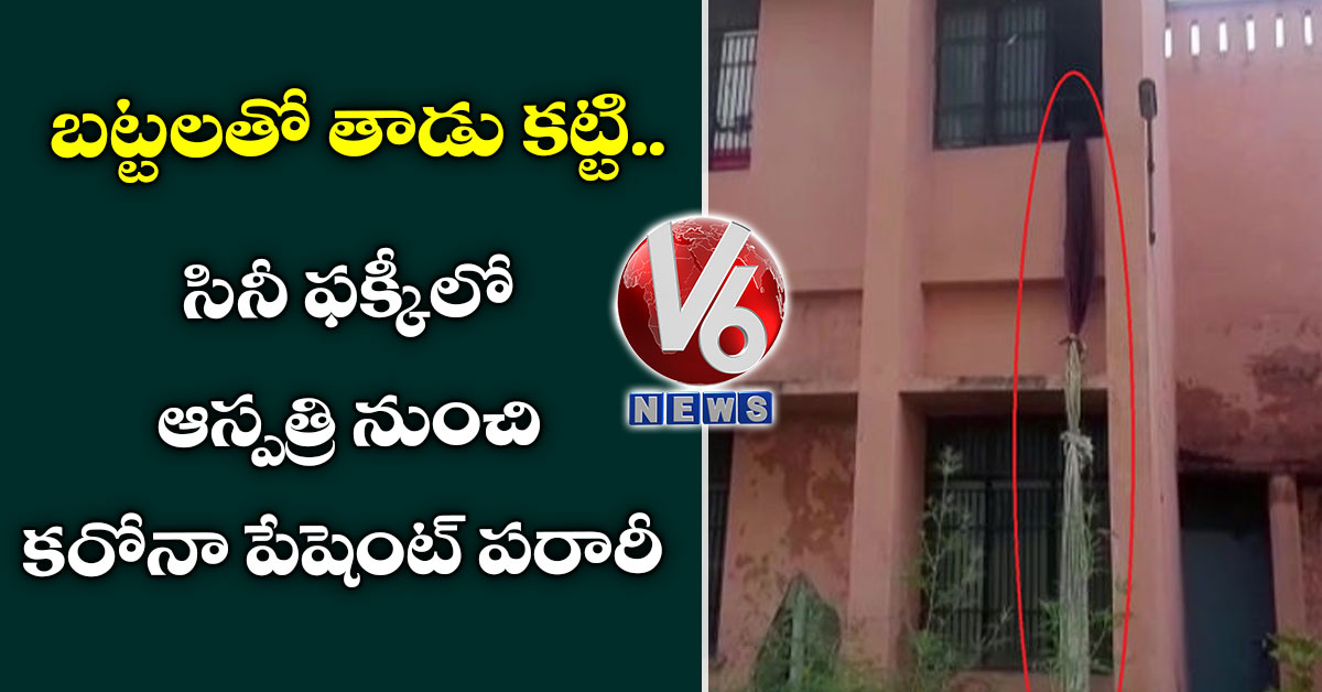 బ‌ట్ట‌ల‌తో తాడు క‌ట్టి.. సినీ ఫ‌క్కీలో ఆస్ప‌త్రి నుంచి క‌రోనా పేషెంట్ ప‌రారీ