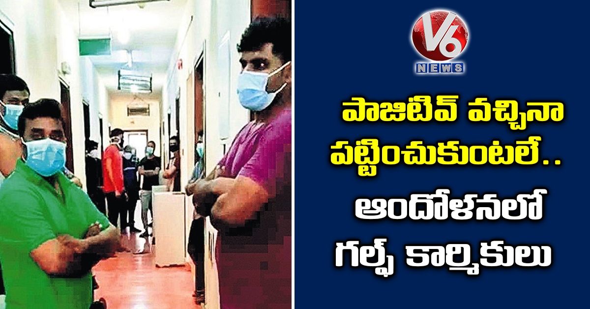 పాజిటివ్ వచ్చినా పట్టించుకుంటలే..ఆందోళనలో గల్ఫ్ కార్మికులు