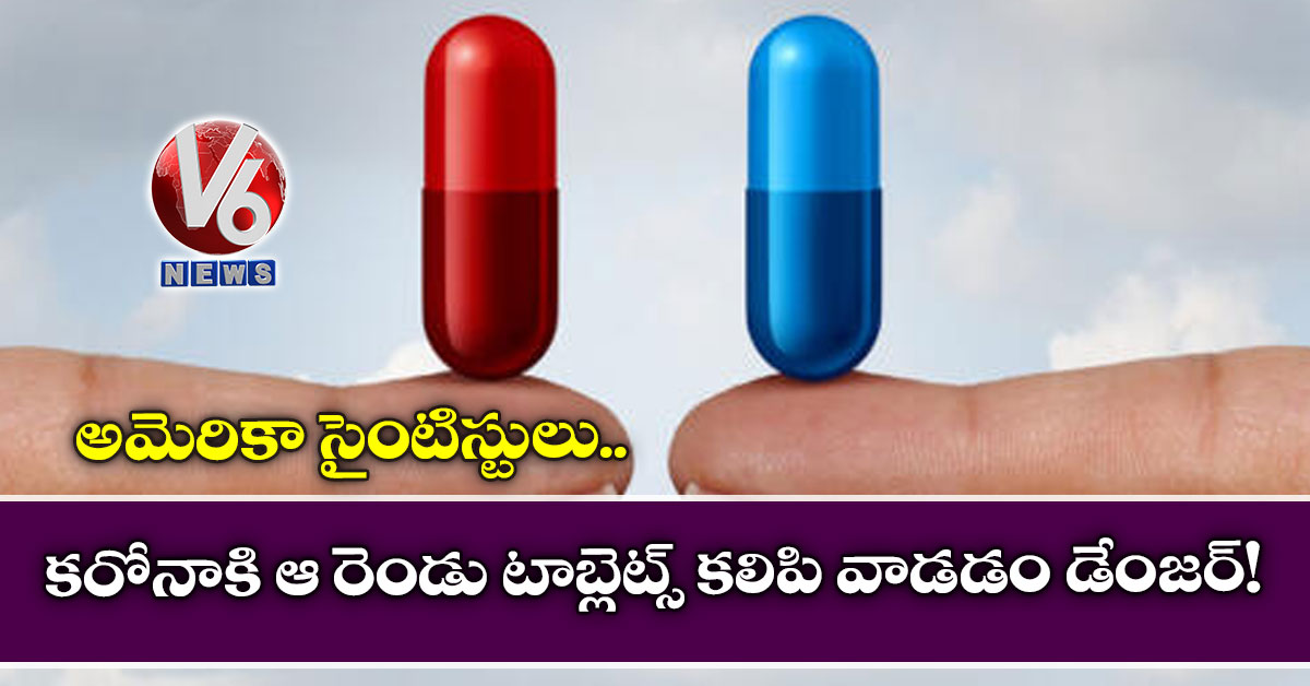 కరోనాకి ఆ రెండు టాబ్లెట్స్ కలిపి వాడడం డేంజర్!: అమెరికా సైంటిస్టులు