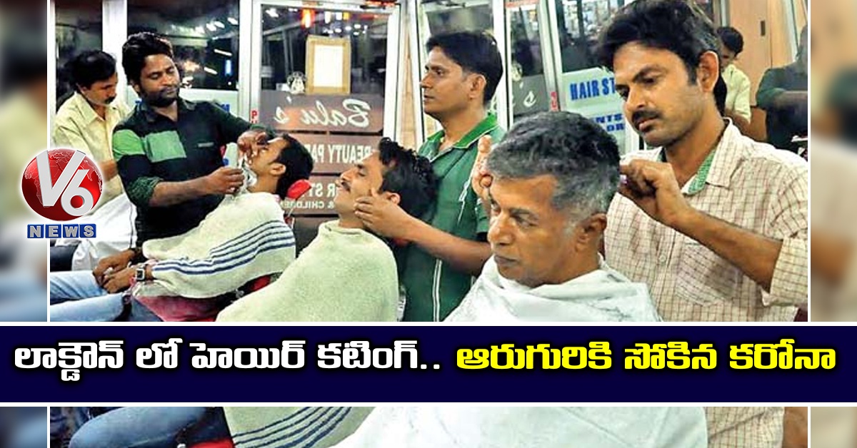 లాక్డౌన్ లో హెయిర్ కటింగ్.. ఆరుగురికి సోకిన కరోనా