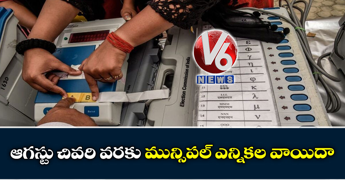 ఆగ‌స్టు చివ‌రి వ‌ర‌కు మున్సిప‌ల్ ఎన్నిక‌ల వాయిదా
