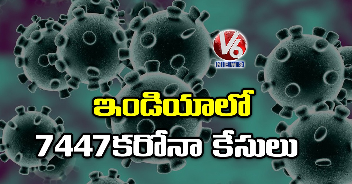 ఇండియాలో 7447 కరోనా కేసులు