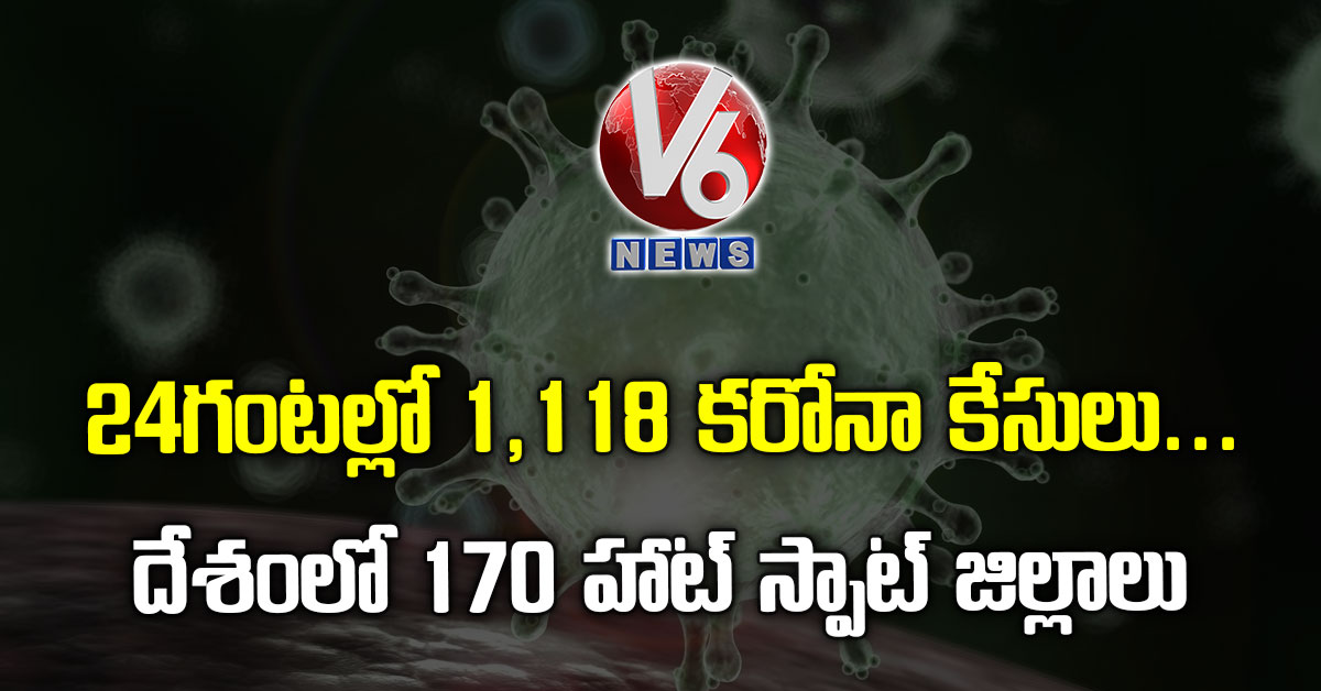 24 గంట‌ల్లో 1,118 క‌రోనా కేసులు.. దేశంలో 170 హాట్ స్పాట్ జిల్లాలు